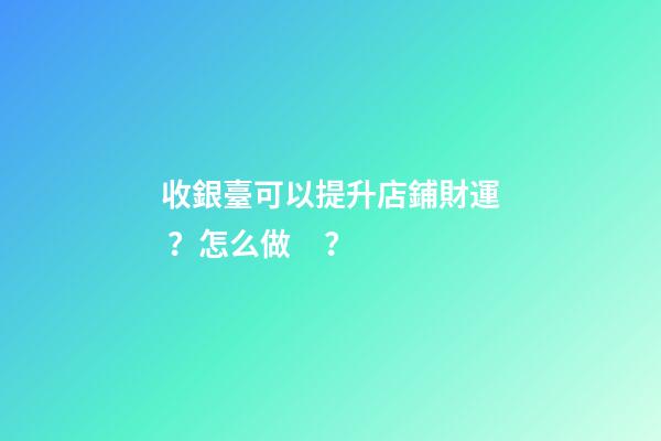 收銀臺可以提升店鋪財運？怎么做？